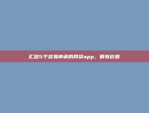 汇总5个容易申请的网贷app，很有价值