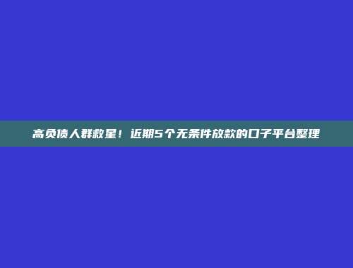 高负债人群救星！近期5个无条件放款的口子平台整理