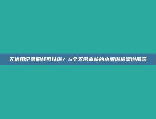 无信用记录照样可以借？5个无需审核的小额借贷渠道展示