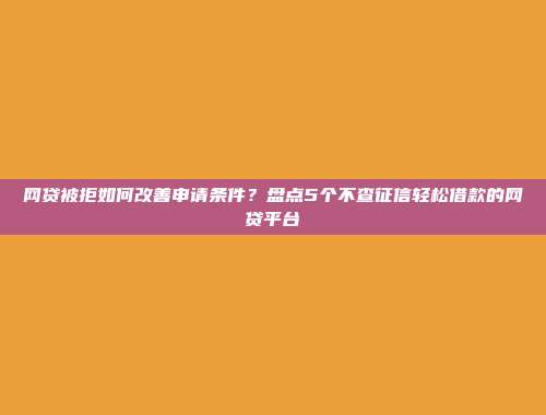 网贷被拒如何改善申请条件？盘点5个不查征信轻松借款的网贷平台