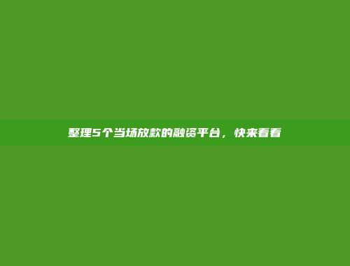 整理5个当场放款的融资平台，快来看看