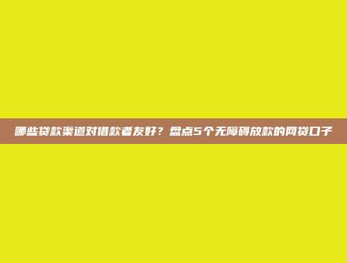 哪些贷款渠道对借款者友好？盘点5个无障碍放款的网贷口子