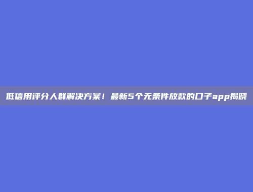 低信用评分人群解决方案！最新5个无条件放款的口子app揭晓