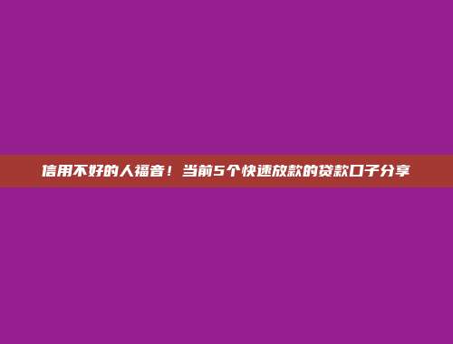 信用不好的人福音！当前5个快速放款的贷款口子分享