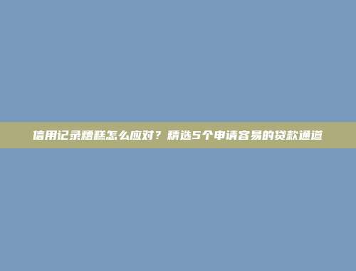 信用记录糟糕怎么应对？精选5个申请容易的贷款通道