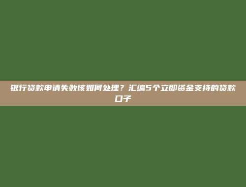 银行贷款申请失败该如何处理？汇编5个立即资金支持的贷款口子