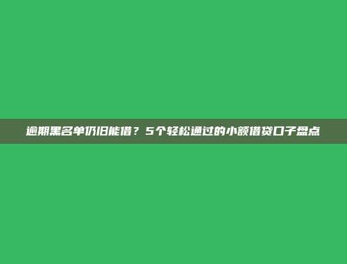 逾期黑名单仍旧能借？5个轻松通过的小额借贷口子盘点