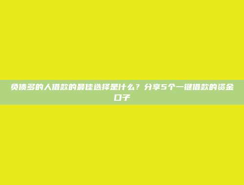 负债多的人借款的最佳选择是什么？分享5个一键借款的资金口子