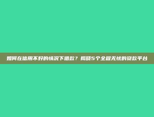 如何在信用不好的情况下借款？揭晓5个全程无忧的贷款平台