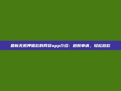 最新无抵押借款的网贷app介绍：秒批申请，轻松放款