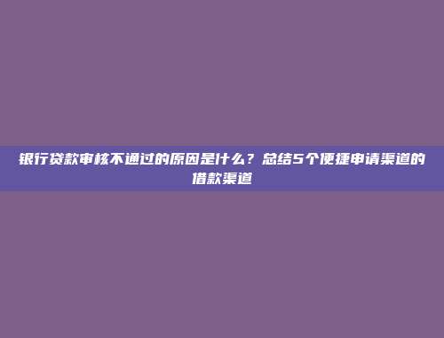 银行贷款审核不通过的原因是什么？总结5个便捷申请渠道的借款渠道