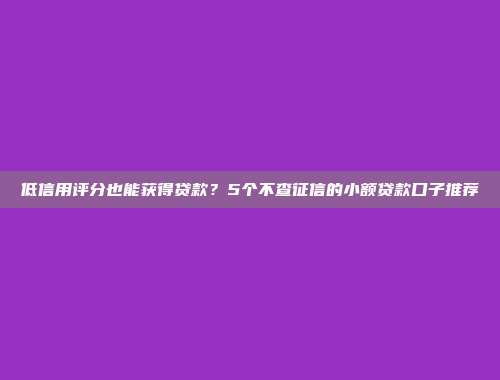 低信用评分也能获得贷款？5个不查征信的小额贷款口子推荐