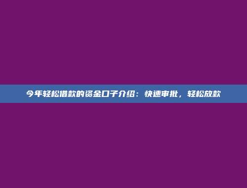 今年轻松借款的资金口子介绍：快速审批，轻松放款