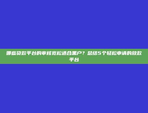 哪些贷款平台的审核宽松适合黑户？总结5个轻松申请的放款平台