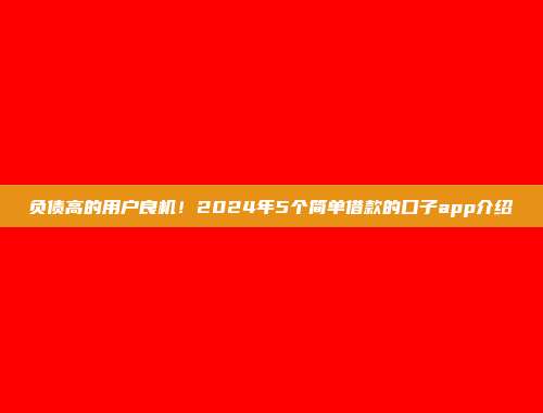 负债高的用户良机！2024年5个简单借款的口子app介绍