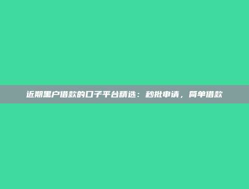 近期黑户借款的口子平台精选：秒批申请，简单借款