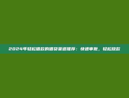 2024年轻松借款的借贷渠道推荐：快速审批，轻松放款