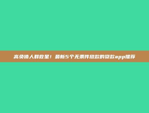 高负债人群救星！最新5个无条件放款的贷款app推荐