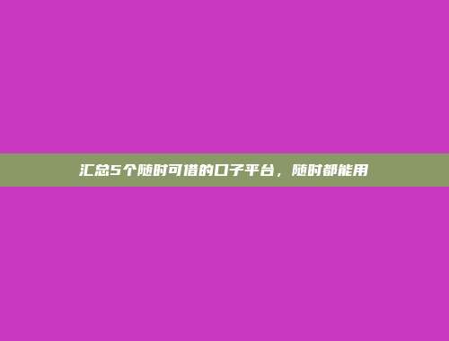 汇总5个随时可借的口子平台，随时都能用