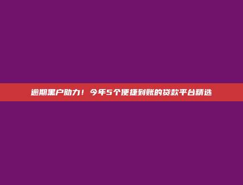 逾期黑户助力！今年5个便捷到账的贷款平台精选