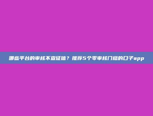 哪些平台的审核不查征信？推荐5个零审核门槛的口子app