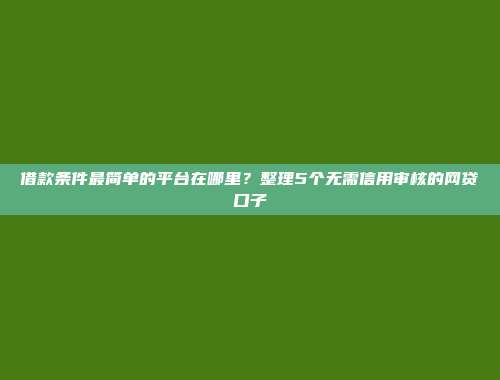 借款条件最简单的平台在哪里？整理5个无需信用审核的网贷口子