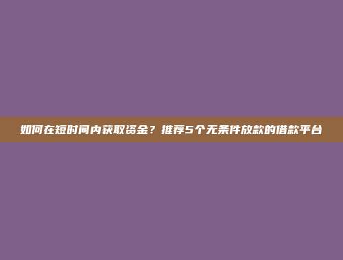 如何在短时间内获取资金？推荐5个无条件放款的借款平台