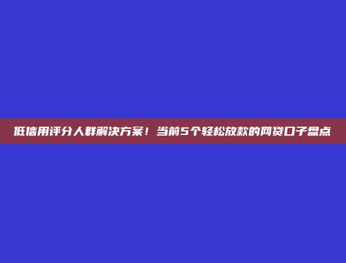 低信用评分人群解决方案！当前5个轻松放款的网贷口子盘点