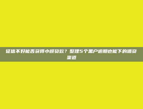 征信不好能否获得小额贷款？整理5个黑户逾期也能下的借贷渠道