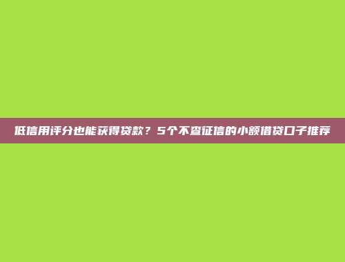 低信用评分也能获得贷款？5个不查征信的小额借贷口子推荐