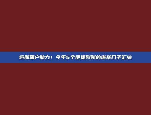 逾期黑户助力！今年5个便捷到账的借贷口子汇编