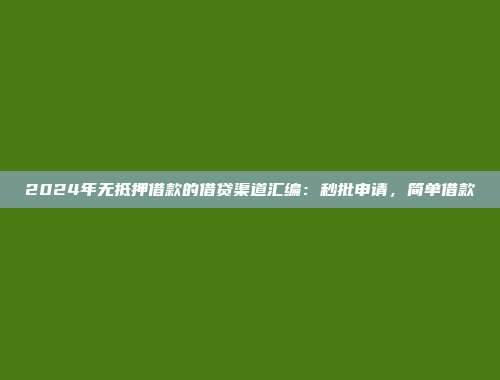 2024年无抵押借款的借贷渠道汇编：秒批申请，简单借款