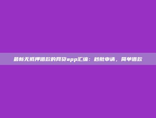 最新无抵押借款的网贷app汇编：秒批申请，简单借款