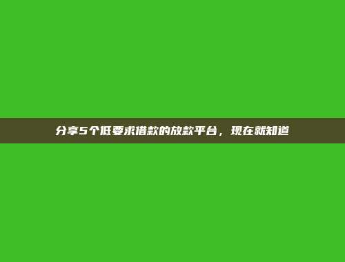 分享5个低要求借款的放款平台，现在就知道