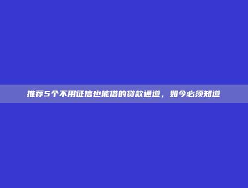 推荐5个不用征信也能借的贷款通道，如今必须知道