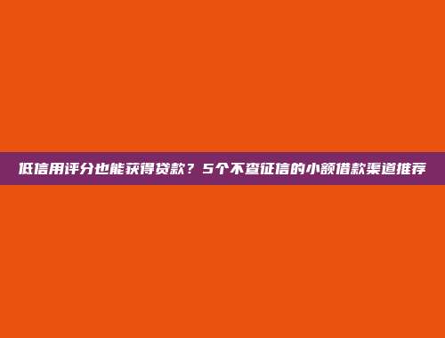 低信用评分也能获得贷款？5个不查征信的小额借款渠道推荐