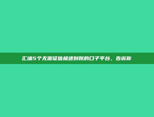 汇编5个无需征信极速到账的口子平台，告诉你