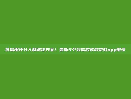 低信用评分人群解决方案！最新5个轻松放款的贷款app整理