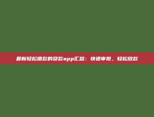 最新轻松借款的贷款app汇总：快速审批，轻松放款