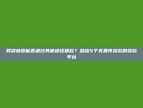 网贷被拒能否通过其他途径借款？总结5个无条件贷款的贷款平台