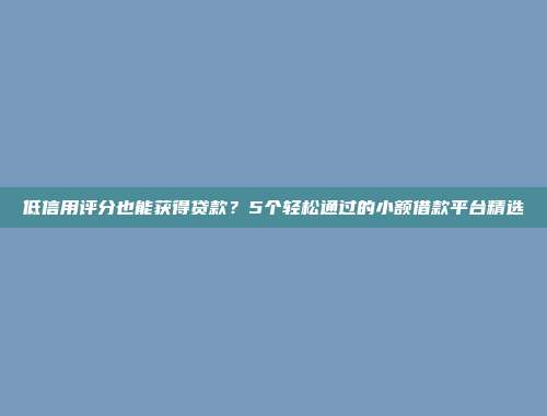 低信用评分也能获得贷款？5个轻松通过的小额借款平台精选