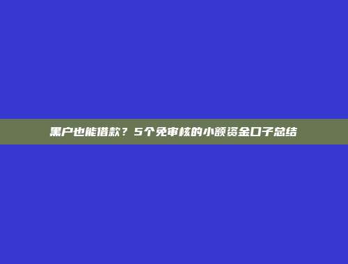 黑户也能借款？5个免审核的小额资金口子总结