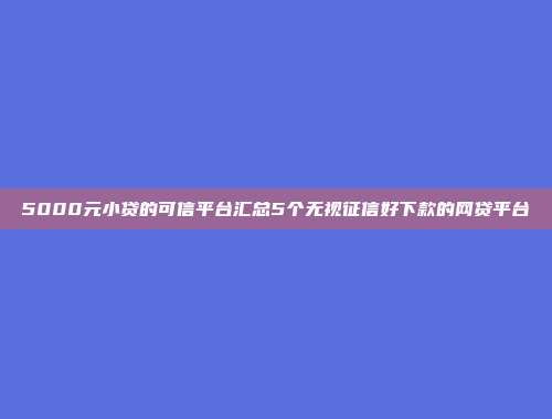 5000元小贷的可信平台汇总5个无视征信好下款的网贷平台