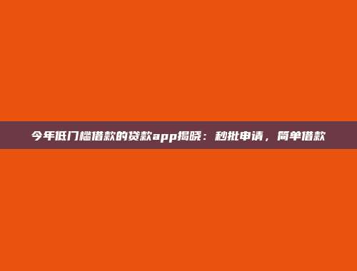 今年低门槛借款的贷款app揭晓：秒批申请，简单借款