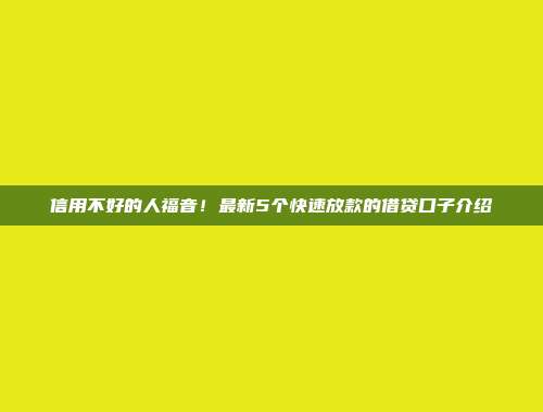 信用不好的人福音！最新5个快速放款的借贷口子介绍