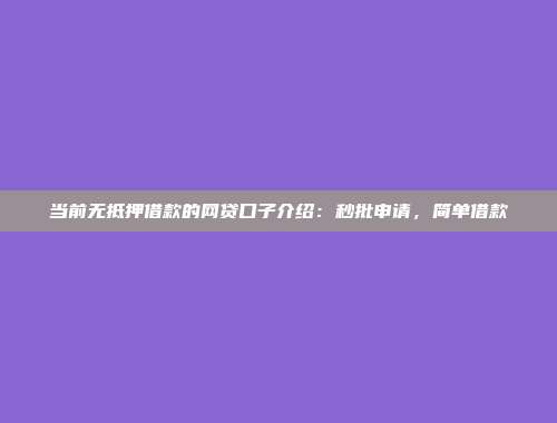 当前无抵押借款的网贷口子介绍：秒批申请，简单借款