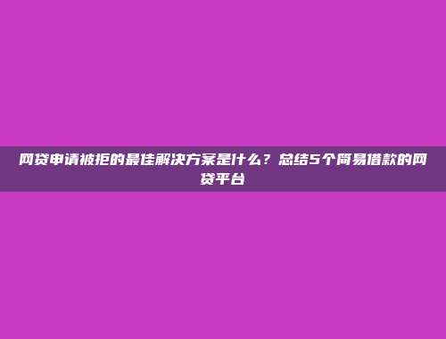 网贷申请被拒的最佳解决方案是什么？总结5个简易借款的网贷平台