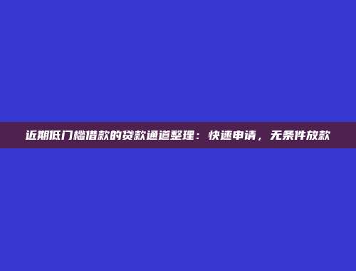 近期低门槛借款的贷款通道整理：快速申请，无条件放款