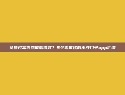 负债过高仍然能够借款？5个零审核的小额口子app汇编