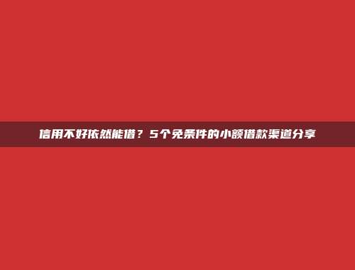 信用不好依然能借？5个免条件的小额借款渠道分享